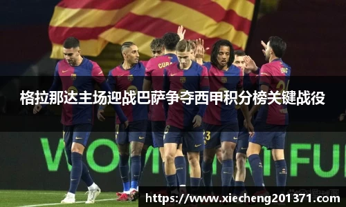 格拉那达主场迎战巴萨争夺西甲积分榜关键战役