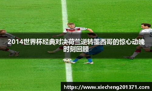 2014世界杯经典对决荷兰逆转墨西哥的惊心动魄时刻回顾